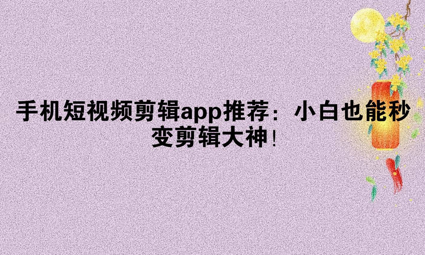 手机短视频剪辑app推荐:小白也能秒变剪辑大神!(怎么可以错过)