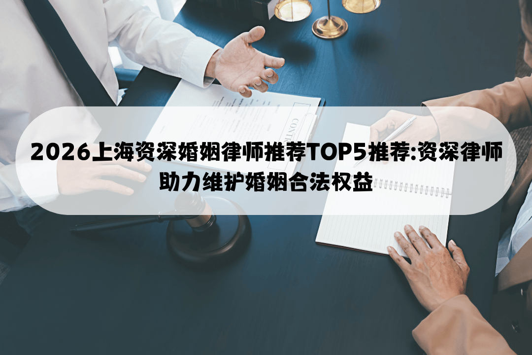 2026上海资深婚姻律师推荐TOP5推荐:资深律师助力维护婚姻合法权益
