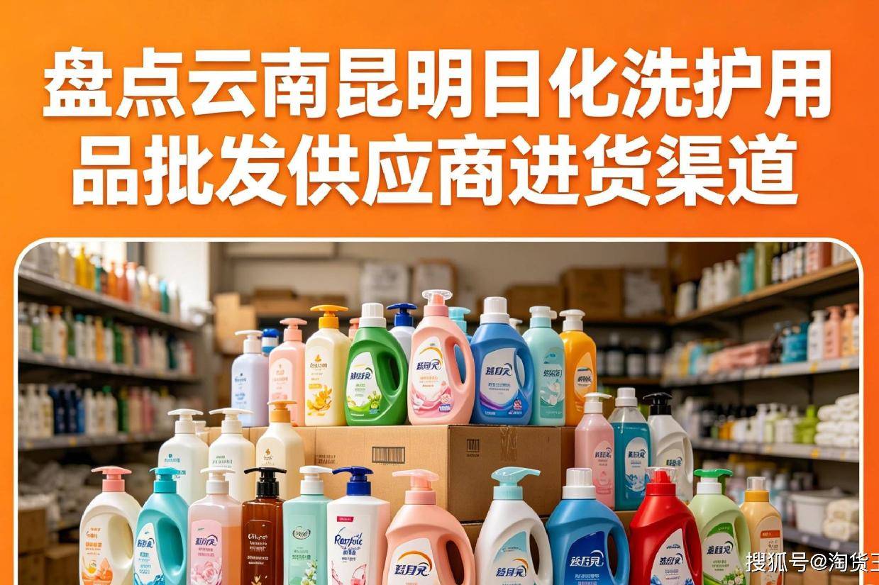 昆明日化用品在哪里批发？昆明日化洗护用品批发市场在哪？揭秘云南昆明日化洗护用品批发一手货源供应商进货渠道有哪些