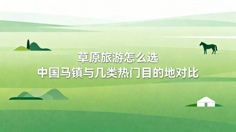 草原旅游怎么选 中国马镇与几类热门目的地对比