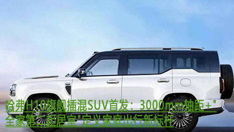 哈弗H10旗舰插混SUV首发：3000mm轴距+＂全家第二起居室＂定义家庭出行新标杆