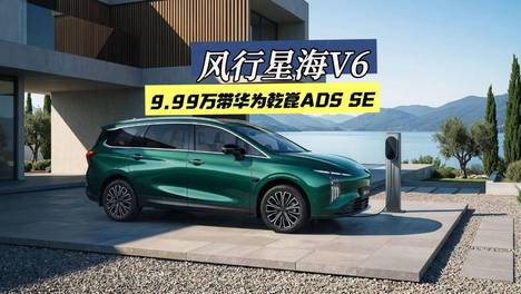 10万级也能买华为智驾大6座MPV？4.8米级风行星海V6做到了