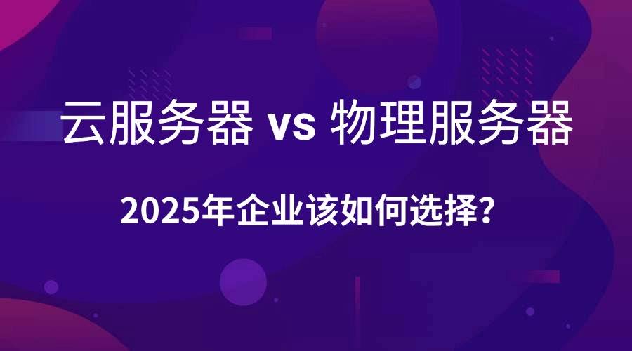 云服务器vs物理服务器：2025年企业该如何选择？这样也行？