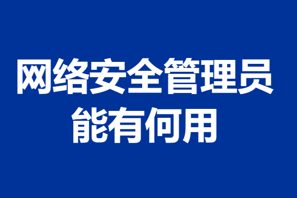 网络安全管理员证考一个多少钱 网络安全管理员证能有何用