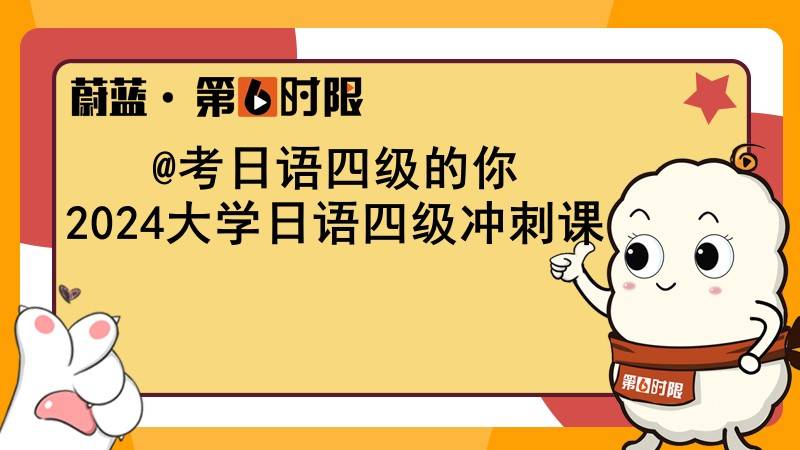 考日语四级的你,2024大学日语四级冲刺课!