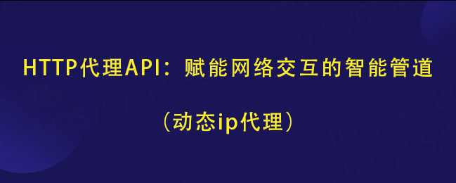 http代理api:赋能网络交互的智能管道(动态ip代理)