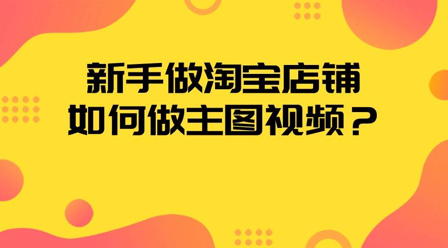新手做淘宝店铺,如何做主图视频?