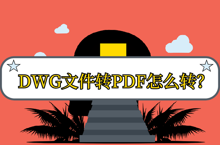 dwg文件转pdf怎么转?介绍5种快速转换方式