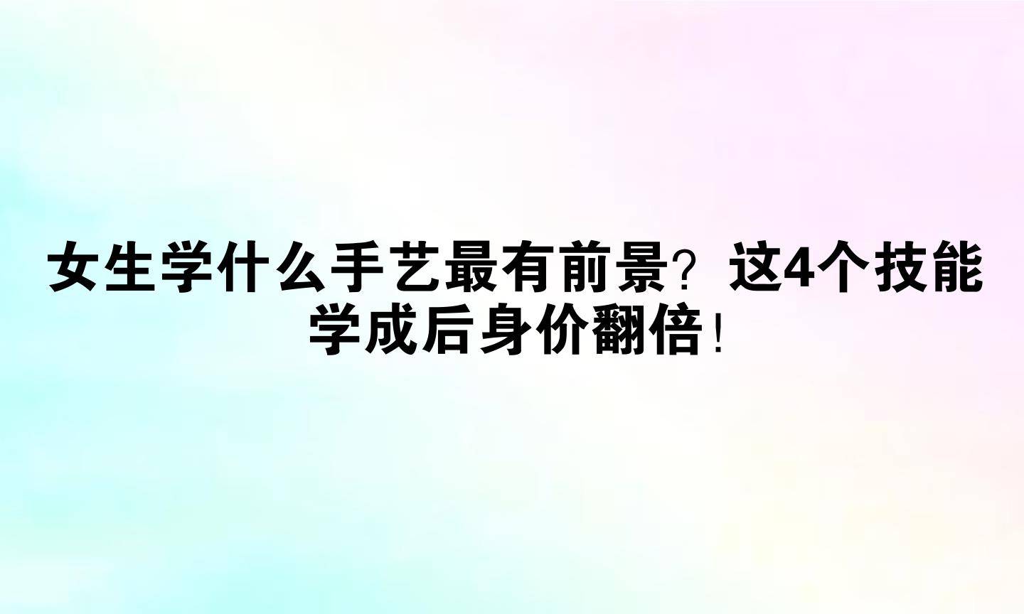 女孩学什么手艺最有前景(女孩学个什么手艺比较好呢?)