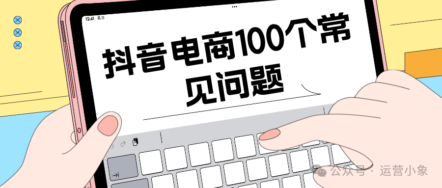 账号被限流？直播留不住人？抖音电商100个常见问题，看这篇就够了！