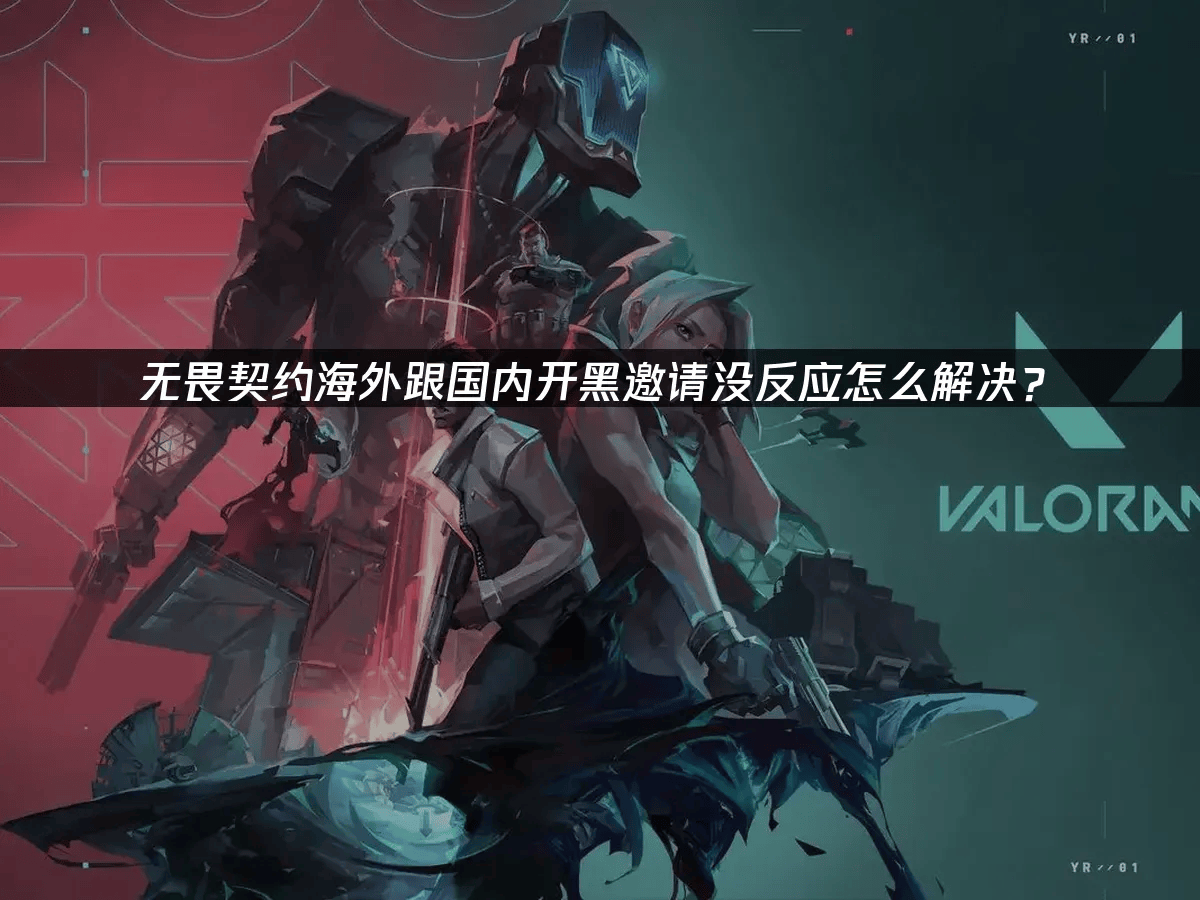 无畏契约海外跟国内开黑邀请没反应怎么解决？