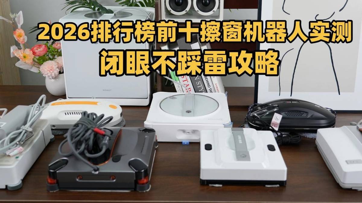 智能擦窗器质量怎么样？2026排行前十擦窗机实测，闭眼入不踩雷攻略