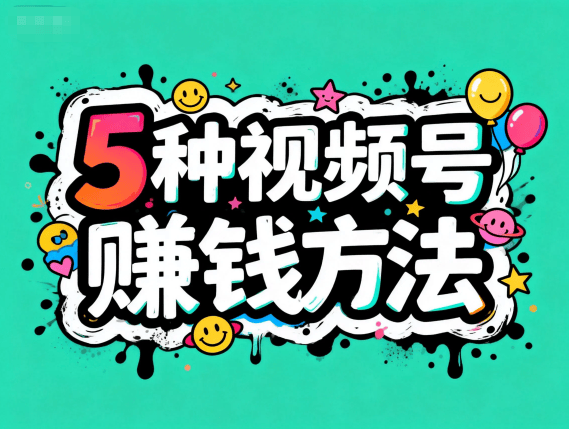 视频号怎么变现赚钱？这5种主流微信视频号赚钱方法，做得好一天能赚1000+