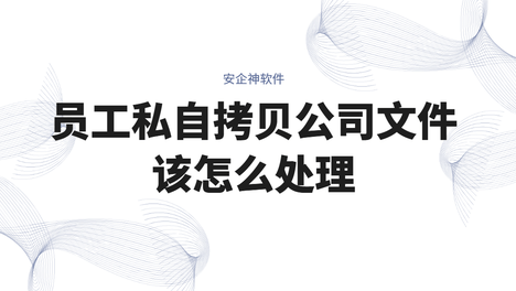 别等数据流向竞品才后悔！员工私自拷贝公司文件该怎么处理？3步帮你轻松搞定！