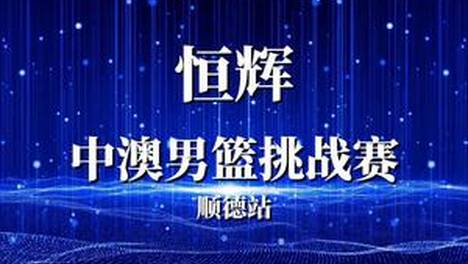 顺德主场上演精彩逆转，恒辉涂料助力中澳男篮挑战赛完美收官