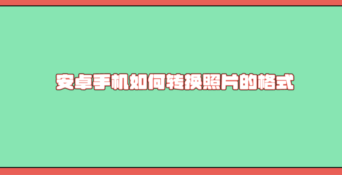 安卓手机如何转换照片的格式分享四个操作简单的步骤