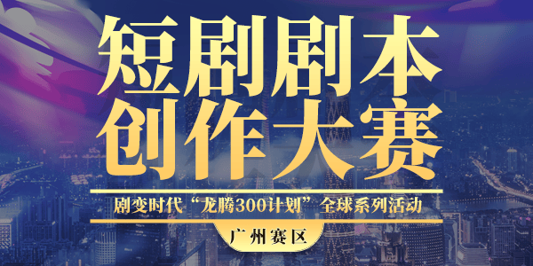 剧变时代龙腾300计划短剧剧本创作大赛报名通道正式开启
