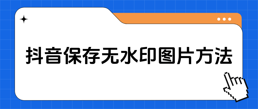 抖音视频保存图片方法?分享五个无水印保存的方法