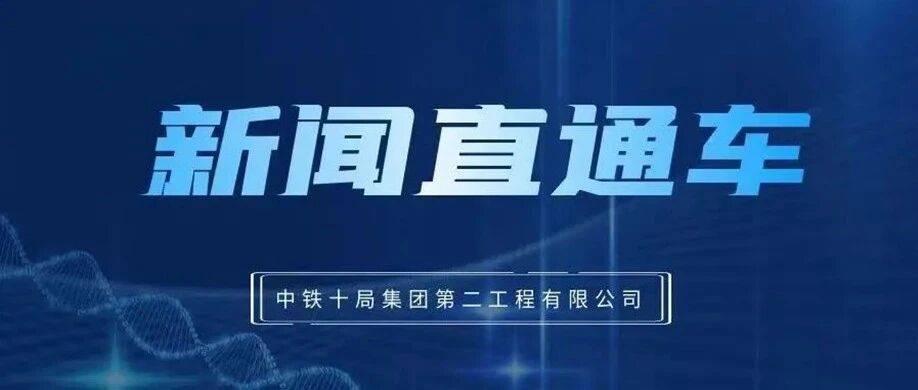 公司要闻 | 中铁十局二公司近期动态速览_项目_施工_铁路建设