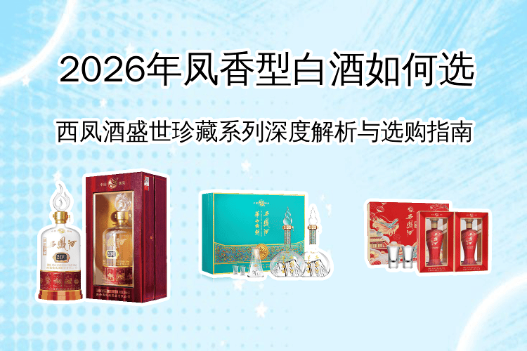 2026年如何选择凤香型白酒?西凤酒盛世珍藏系列深度解析与选购指南_口感_香气_入口