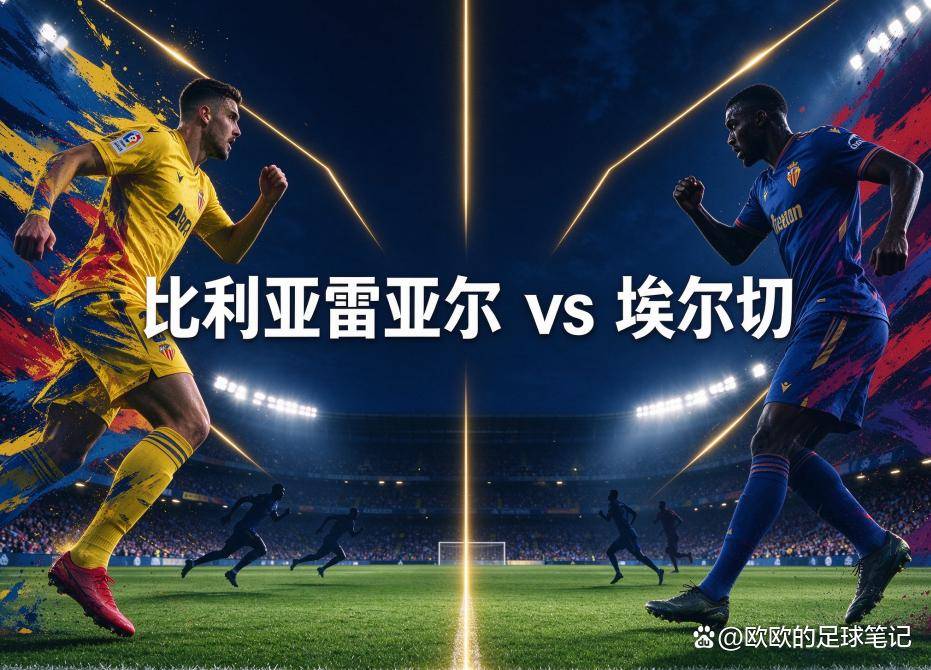 比利亚雷亚尔vs埃尔切:欧冠狂欢后的体能账单,埃尔切能捡到便宜吗